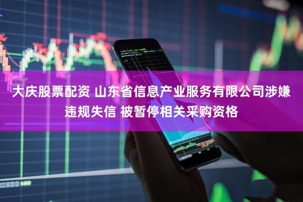 大庆股票配资 山东省信息产业服务有限公司涉嫌违规失信 被暂停相关采购资格