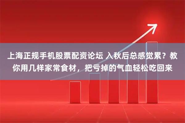 上海正规手机股票配资论坛 入秋后总感觉累？教你用几样家常食材，把亏掉的气血轻松吃回来