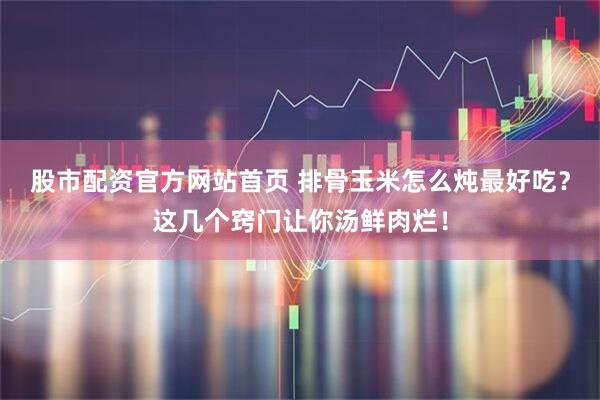 股市配资官方网站首页 排骨玉米怎么炖最好吃？这几个窍门让你汤鲜肉烂！
