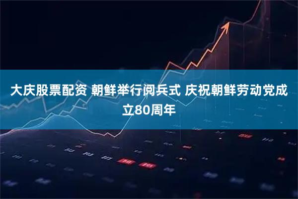 大庆股票配资 朝鲜举行阅兵式 庆祝朝鲜劳动党成立80周年