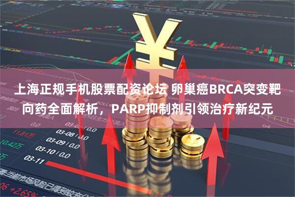 上海正规手机股票配资论坛 卵巢癌BRCA突变靶向药全面解析，PARP抑制剂引领治疗新纪元