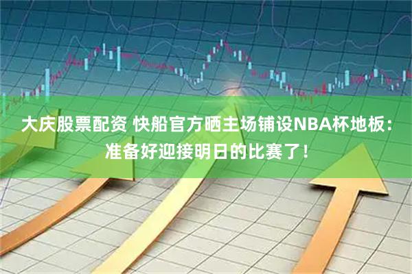 大庆股票配资 快船官方晒主场铺设NBA杯地板：准备好迎接明日的比赛了！