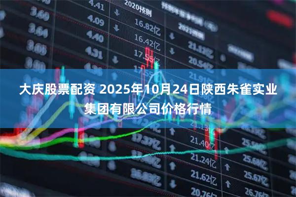 大庆股票配资 2025年10月24日陕西朱雀实业集团有限公司价格行情