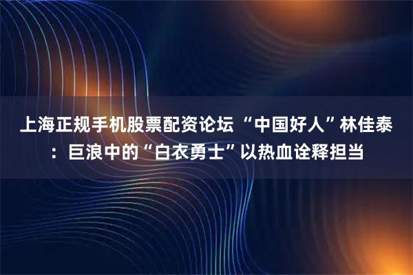 上海正规手机股票配资论坛 “中国好人”林佳泰：巨浪中的“白衣勇士”以热血诠释担当
