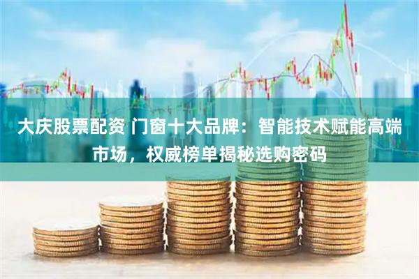 大庆股票配资 门窗十大品牌：智能技术赋能高端市场，权威榜单揭秘选购密码