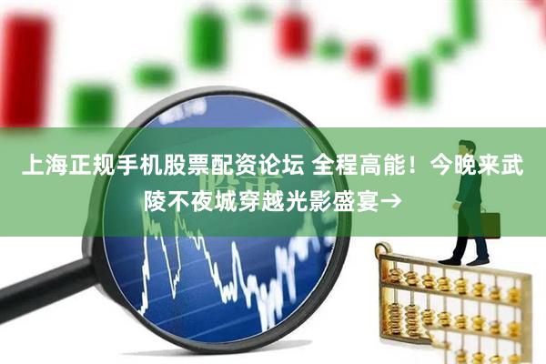 上海正规手机股票配资论坛 全程高能！今晚来武陵不夜城穿越光影盛宴→
