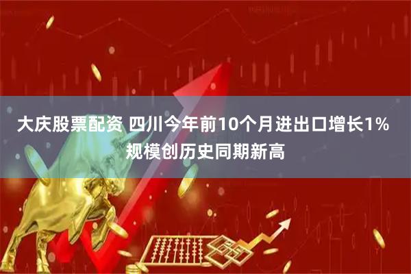大庆股票配资 四川今年前10个月进出口增长1% 规模创历史同期新高