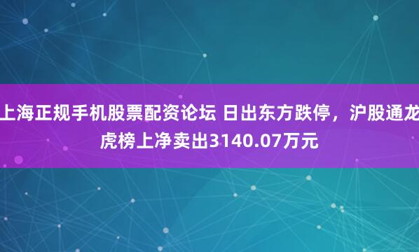 上海正规手机股票配资论坛 日出东方跌停，沪股通龙虎榜上净卖出3140.07万元