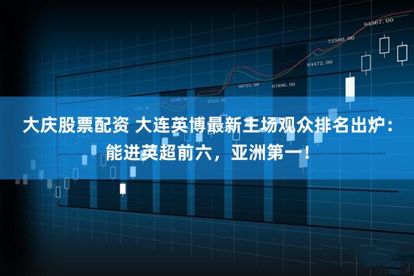 大庆股票配资 大连英博最新主场观众排名出炉：能进英超前六，亚洲第一！
