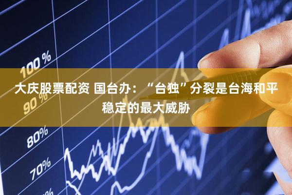 大庆股票配资 国台办：“台独”分裂是台海和平稳定的最大威胁