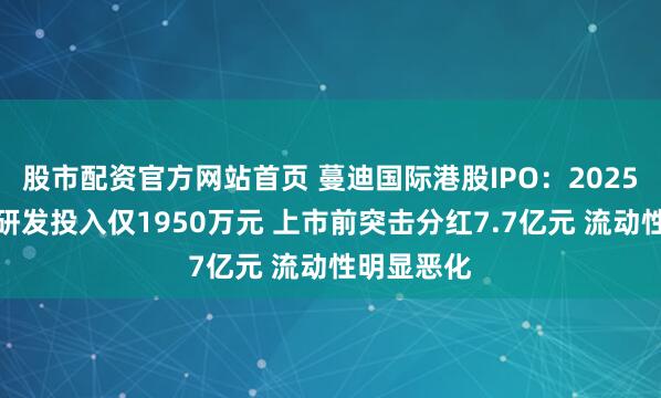 股市配资官方网站首页 蔓迪国际港股IPO：2025年上半年研发投入仅1950万元 上市前突击分红7.7亿元 流动性明显恶化