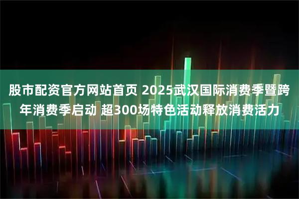 股市配资官方网站首页 2025武汉国际消费季暨跨年消费季启动 超300场特色活动释放消费活力