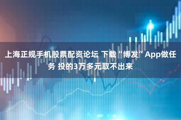 上海正规手机股票配资论坛 下载“博发”App做任务 投的3万多元取不出来