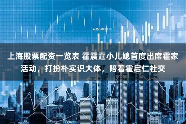 上海股票配资一览表 霍震霆小儿媳首度出席霍家活动，打扮朴实识大体，陪着霍启仁社交