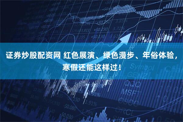 证券炒股配资网 红色展演、绿色漫步、年俗体验，寒假还能这样过！