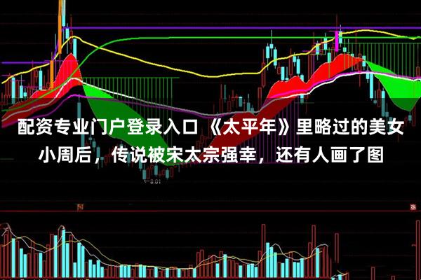 配资专业门户登录入口 《太平年》里略过的美女小周后，传说被宋太宗强幸，还有人画了图