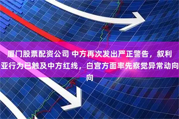 厦门股票配资公司 中方再次发出严正警告，叙利亚行为已触及中方红线，白宫方面率先察觉异常动向