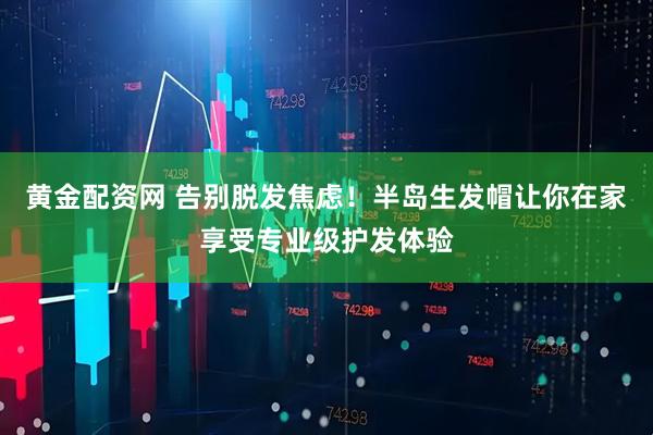 黄金配资网 告别脱发焦虑！半岛生发帽让你在家享受专业级护发体验