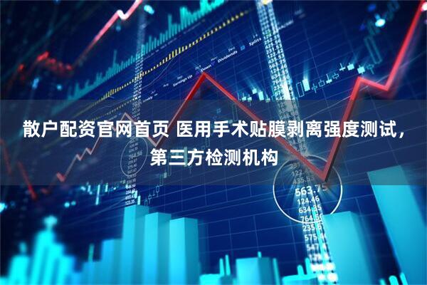 散户配资官网首页 医用手术贴膜剥离强度测试，第三方检测机构