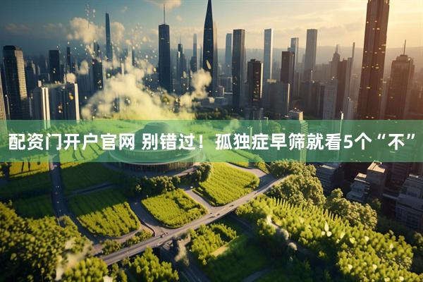 配资门开户官网 别错过！孤独症早筛就看5个“不”
