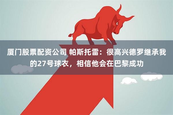 厦门股票配资公司 帕斯托雷：很高兴德罗继承我的27号球衣，相信他会在巴黎成功