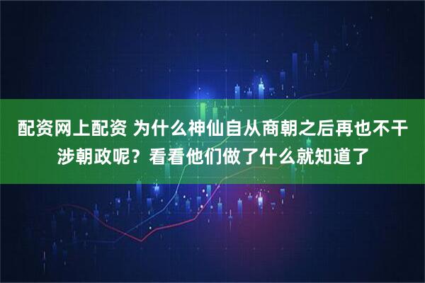 配资网上配资 为什么神仙自从商朝之后再也不干涉朝政呢？看看他们做了什么就知道了