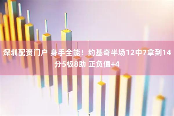 深圳配资门户 身手全能！约基奇半场12中7拿到14分5板8助 正负值+4