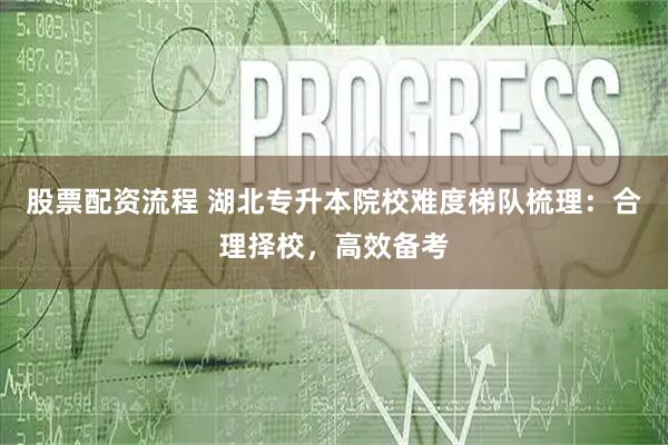 股票配资流程 湖北专升本院校难度梯队梳理：合理择校，高效备考