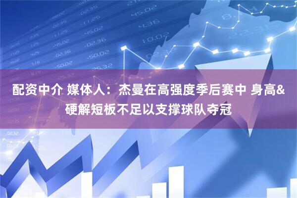 配资中介 媒体人：杰曼在高强度季后赛中 身高&硬解短板不足以支撑球队夺冠