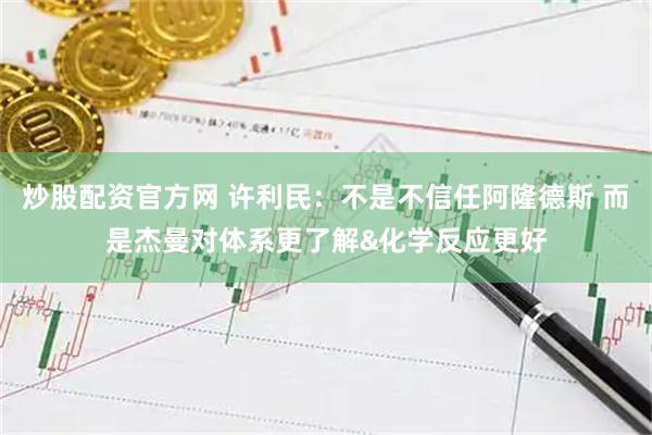 炒股配资官方网 许利民：不是不信任阿隆德斯 而是杰曼对体系更了解&化学反应更好