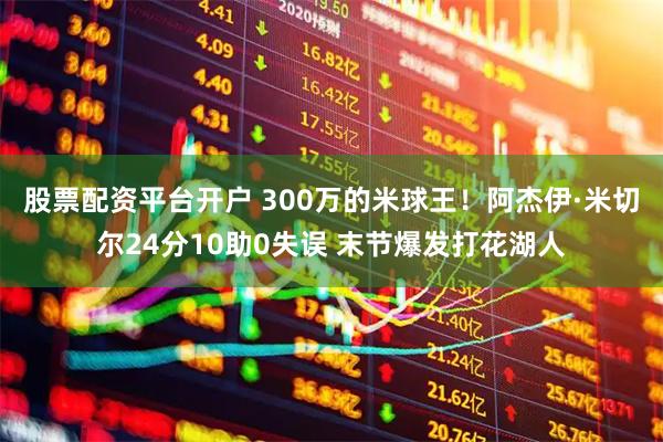 股票配资平台开户 300万的米球王！阿杰伊·米切尔24分10助0失误 末节爆发打花湖人