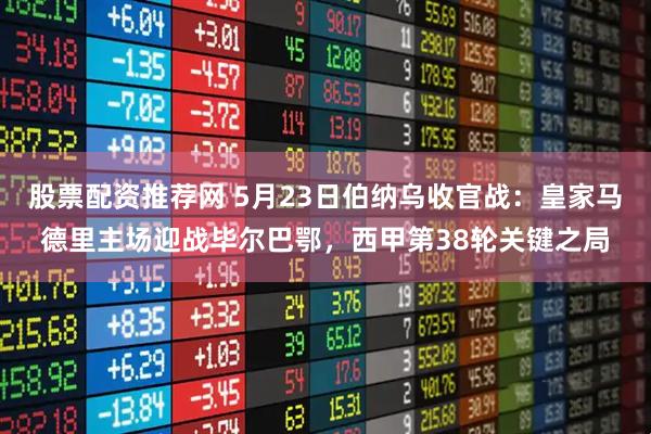 股票配资推荐网 5月23日伯纳乌收官战：皇家马德里主场迎战毕尔巴鄂，西甲第38轮关键之局