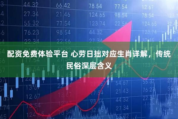 配资免费体验平台 心劳日拙对应生肖详解，传统民俗深层含义