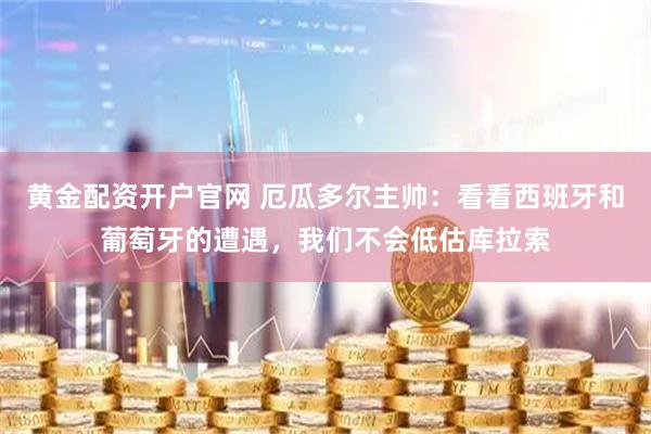 黄金配资开户官网 厄瓜多尔主帅：看看西班牙和葡萄牙的遭遇，我们不会低估库拉索