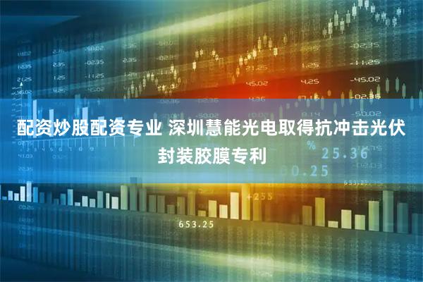 配资炒股配资专业 深圳慧能光电取得抗冲击光伏封装胶膜专利