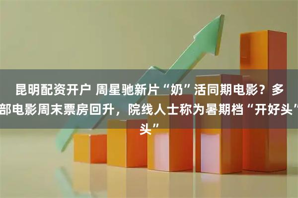 昆明配资开户 周星驰新片“奶”活同期电影？多部电影周末票房回升，院线人士称为暑期档“开好头”