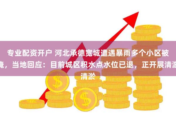 专业配资开户 河北承德宽城遭遇暴雨多个小区被淹，当地回应：目前城区积水点水位已退，正开展清淤