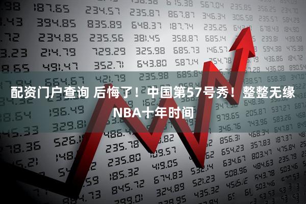 配资门户查询 后悔了！中国第57号秀！整整无缘NBA十年时间