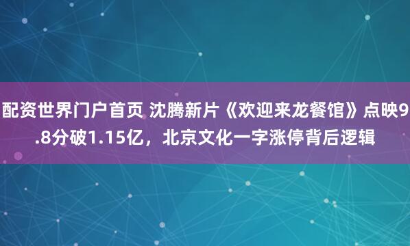 配资世界门户首页 沈腾新片《欢迎来龙餐馆》点映9.8分破1.15亿，北京文化一字涨停背后逻辑