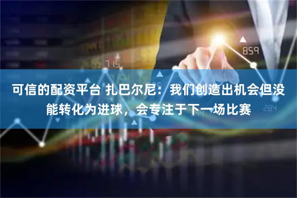 可信的配资平台 扎巴尔尼：我们创造出机会但没能转化为进球，会专注于下一场比赛