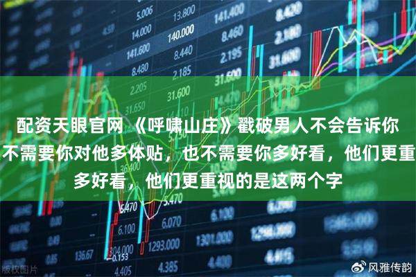 配资天眼官网 《呼啸山庄》戳破男人不会告诉你的隐情：他其实不需要你对他多体贴，也不需要你多好看，他们更重视的是这两个字